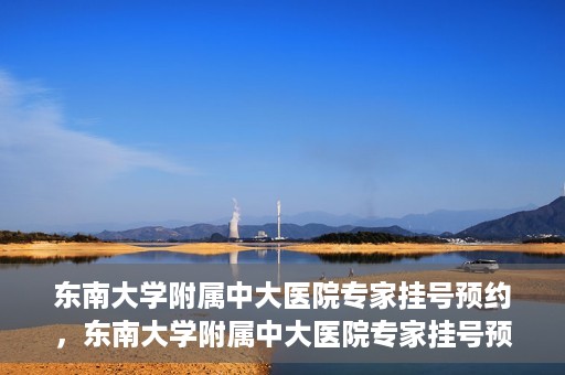 东南大学附属中大医院专家挂号预约，东南大学附属中大医院专家挂号预约攻略