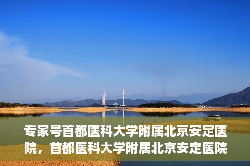 专家号首都医科大学附属北京安定医院，首都医科大学附属北京安定医院专家号解析
