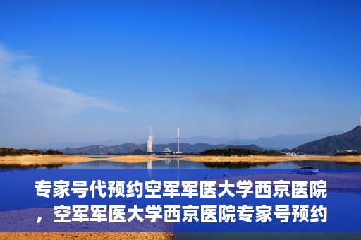 专家号代预约空军军医大学西京医院，空军军医大学西京医院专家号预约攻略解析