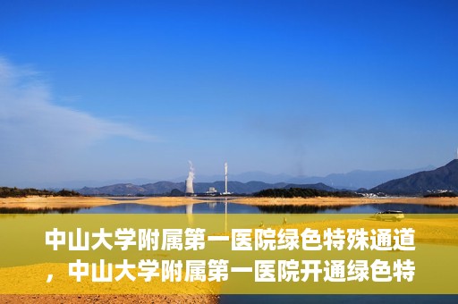 中山大学附属第一医院绿色特殊通道，中山大学附属第一医院开通绿色特殊通道为患者护航