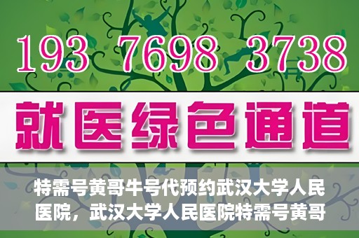 特需号黄哥牛号代预约武汉大学人民医院，武汉大学人民医院特需号黄哥牛号预约服务启动