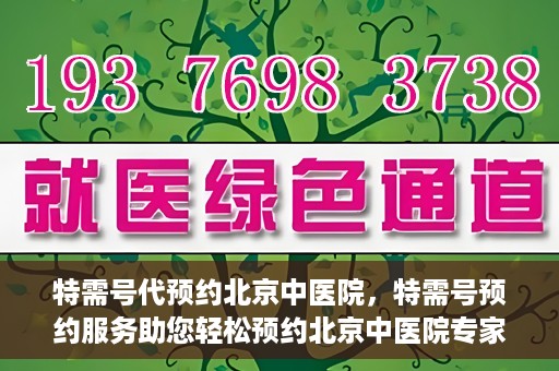 特需号代预约北京中医院，特需号预约服务助您轻松预约北京中医院专家号
