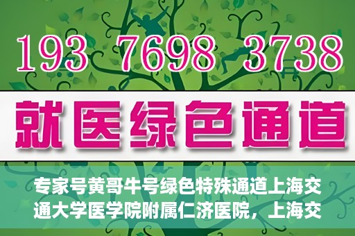 专家号黄哥牛号绿色特殊通道上海交通大学医学院附属仁济医院，上海交通大学医学院附属仁济医院开通专家号绿色特殊通道——黄哥牛号专家服务新纪元