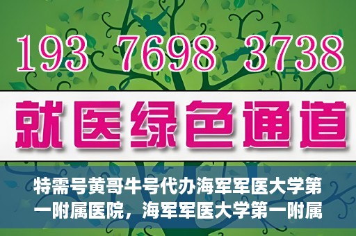 特需号黄哥牛号代办海军军医大学第一附属医院，海军军医大学第一附属医院特需号黄哥牛号代办服务