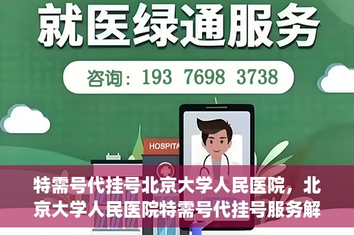 特需号代挂号北京大学人民医院，北京大学人民医院特需号代挂号服务解析