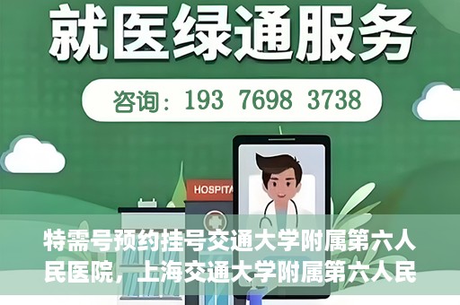 特需号预约挂号交通大学附属第六人民医院，上海交通大学附属第六人民医院特需号预约挂号服务启动