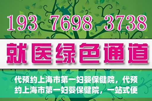 代预约上海市第一妇婴保健院，代预约上海市第一妇婴保健院，一站式便捷服务体验
