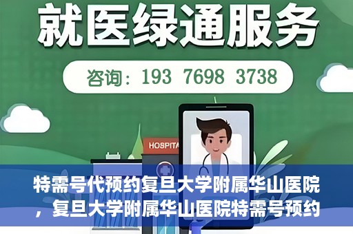 特需号代预约复旦大学附属华山医院，复旦大学附属华山医院特需号预约代办服务解析
