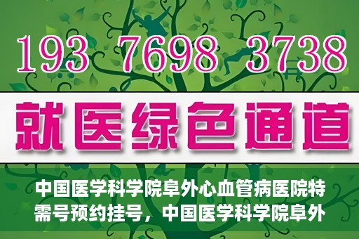 中国医学科学院阜外心血管病医院特需号预约挂号，中国医学科学院阜外心血管病医院特需号预约挂号服务详解