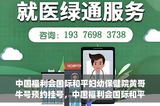 中国福利会国际和平妇幼保健院黄哥牛号预约挂号，中国福利会国际和平妇幼保健院黄哥牛号——预约挂号攻略