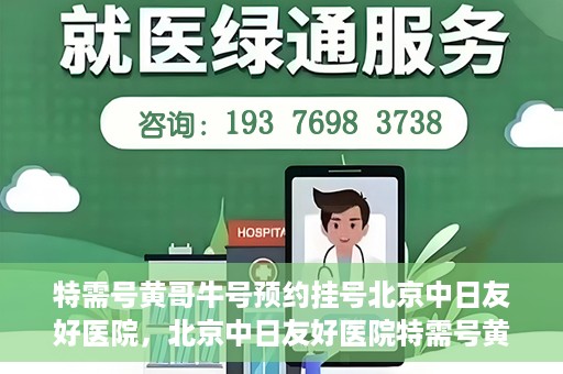 特需号黄哥牛号预约挂号北京中日友好医院，北京中日友好医院特需号黄哥牛号预约挂号服务启动