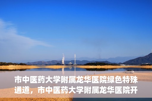 市中医药大学附属龙华医院绿色特殊通道，市中医药大学附属龙华医院开通绿色特殊通道，助力患者健康无忧就医体验