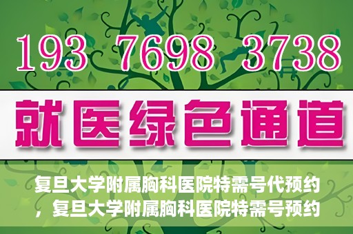 复旦大学附属胸科医院特需号代预约，复旦大学附属胸科医院特需号预约代办服务解析