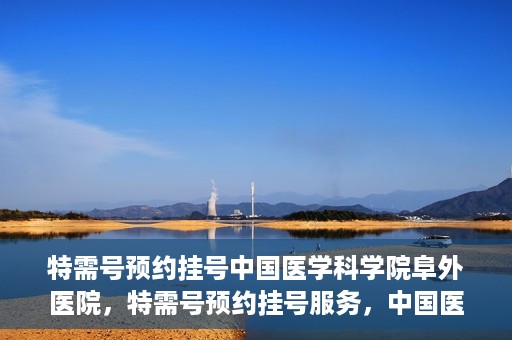 特需号预约挂号中国医学科学院阜外医院，特需号预约挂号服务，中国医学科学院阜外医院专业快捷就医通道
