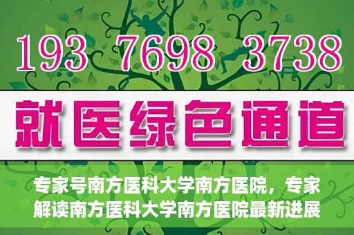 专家号南方医科大学南方医院，专家解读南方医科大学南方医院最新进展或动态