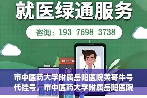 市中医药大学附属岳阳医院黄哥牛号代挂号，市中医药大学附属岳阳医院黄哥牛号代挂号服务解析