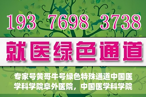 专家号黄哥牛号绿色特殊通道中国医学科学院阜外医院，中国医学科学院阜外医院开设专家号黄哥牛号绿色特殊通道