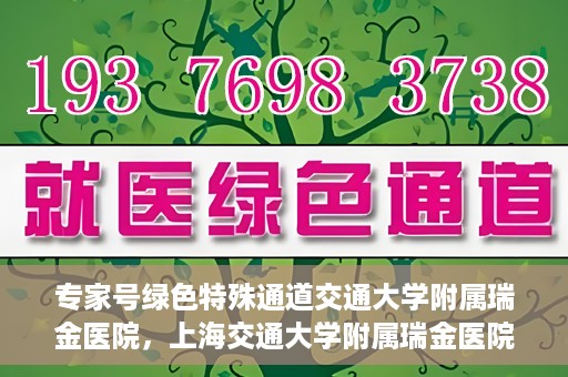 专家号绿色特殊通道交通大学附属瑞金医院，上海交通大学附属瑞金医院专家号绿色特殊通道解析