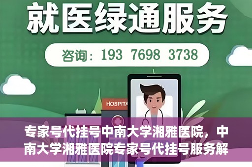专家号代挂号中南大学湘雅医院，中南大学湘雅医院专家号代挂号服务解析