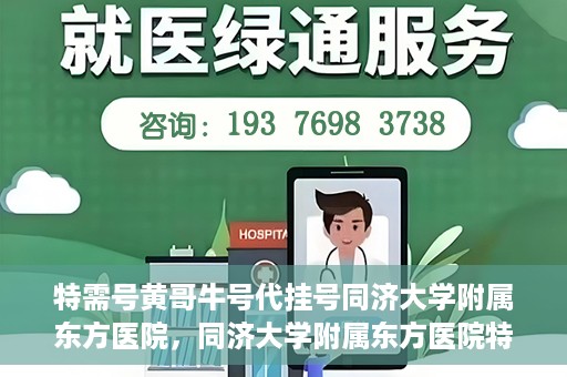 特需号黄哥牛号代挂号同济大学附属东方医院，同济大学附属东方医院特需号黄哥牛号代挂号服务解析