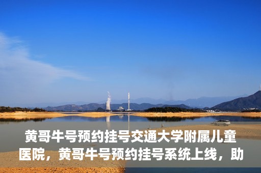 黄哥牛号预约挂号交通大学附属儿童医院，黄哥牛号预约挂号系统上线，助力交通大学附属儿童医院便捷就医体验