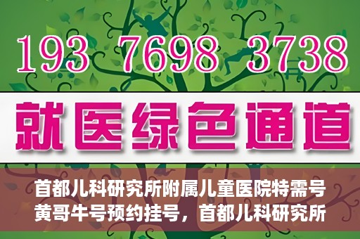 首都儿科研究所附属儿童医院特需号黄哥牛号预约挂号，首都儿科研究所附属儿童医院特需号‘黄哥牛号’预约挂号攻略