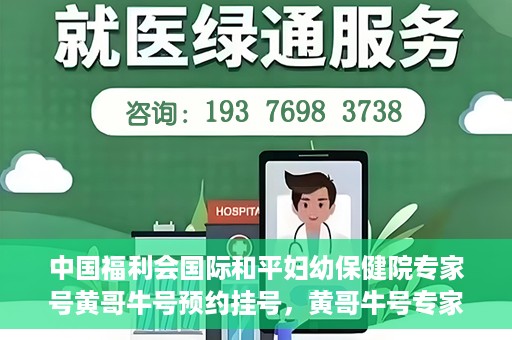 中国福利会国际和平妇幼保健院专家号黄哥牛号预约挂号，黄哥牛号专家团队预约挂号服务启动，中国福利会国际和平妇幼保健院专业预约平台上线