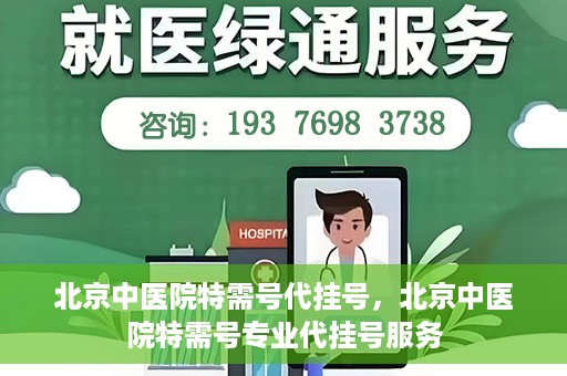 北京中医院特需号代挂号，北京中医院特需号专业代挂号服务