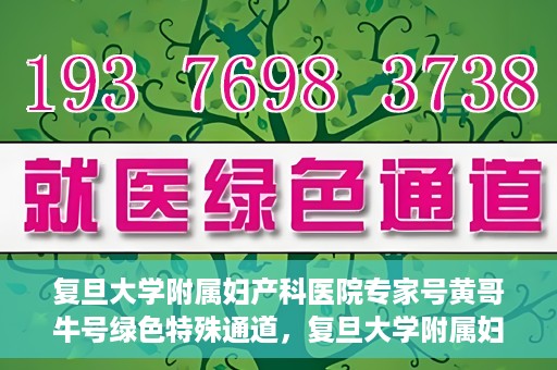 复旦大学附属妇产科医院专家号黄哥牛号绿色特殊通道，复旦大学附属妇产科医院专家号黄哥牛号，绿色特殊通道解析
