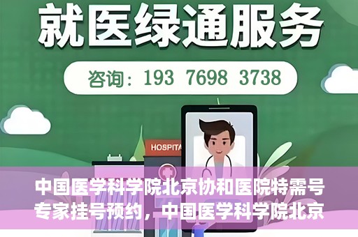 中国医学科学院北京协和医院特需号专家挂号预约，中国医学科学院北京协和医院特需号专家挂号预约攻略解析