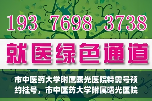 市中医药大学附属曙光医院特需号预约挂号，市中医药大学附属曙光医院特需号预约挂号服务详解