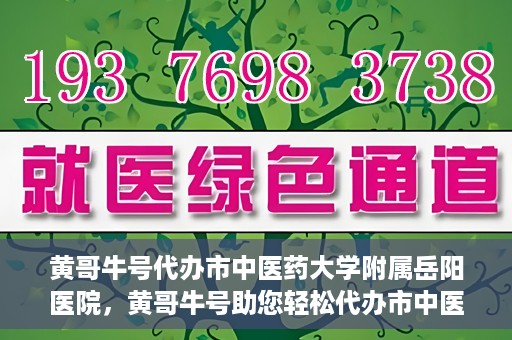 黄哥牛号代办市中医药大学附属岳阳医院，黄哥牛号助您轻松代办市中医药大学附属岳阳医院事务