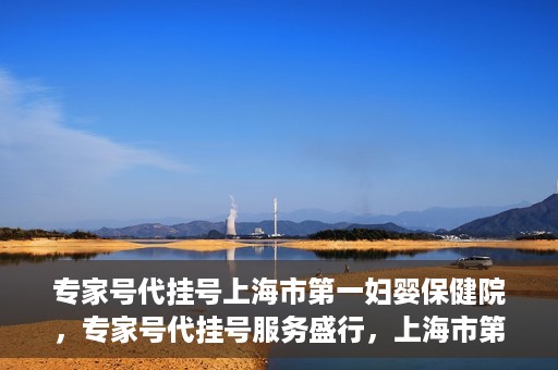 专家号代挂号上海市第一妇婴保健院，专家号代挂号服务盛行，上海市第一妇婴保健院成为热点