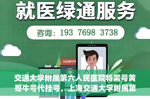 交通大学附属第六人民医院特需号黄哥牛号代挂号，上海交通大学附属第六人民医院特需号专家黄哥牛号代挂号攻略