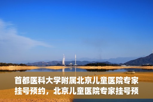 首都医科大学附属北京儿童医院专家挂号预约，北京儿童医院专家挂号预约指南
