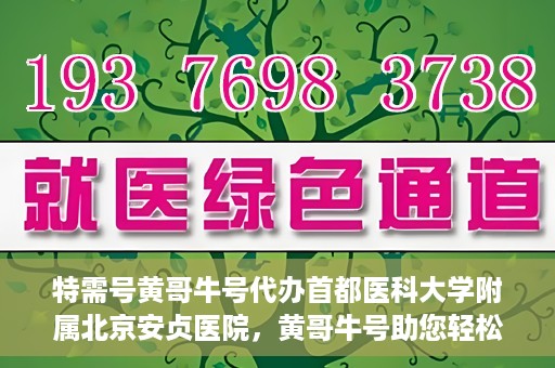 特需号黄哥牛号代办首都医科大学附属北京安贞医院，黄哥牛号助您轻松代办北京安贞医院特需号服务