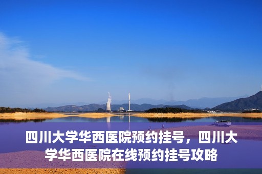 四川大学华西医院预约挂号，四川大学华西医院在线预约挂号攻略