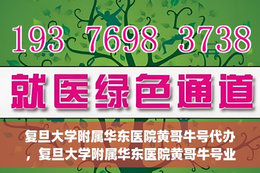 复旦大学附属华东医院黄哥牛号代办，复旦大学附属华东医院黄哥牛号业务代办攻略