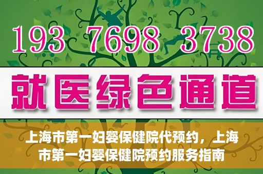 上海市第一妇婴保健院代预约，上海市第一妇婴保健院预约服务指南