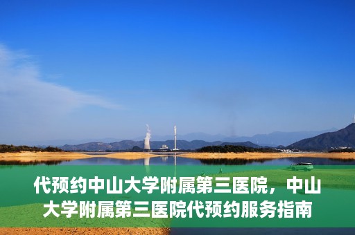 代预约中山大学附属第三医院，中山大学附属第三医院代预约服务指南