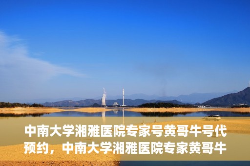 中南大学湘雅医院专家号黄哥牛号代预约，中南大学湘雅医院专家黄哥牛号预约攻略，一站式代预约服务体验