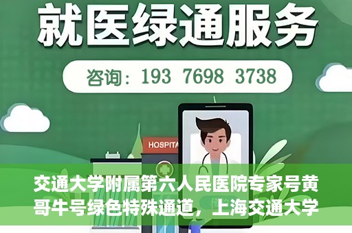 交通大学附属第六人民医院专家号黄哥牛号绿色特殊通道，上海交通大学附属第六人民医院专家号黄哥牛号，绿色特殊通道揭秘