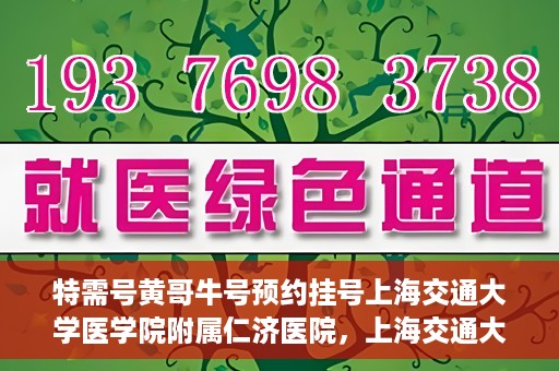 特需号黄哥牛号预约挂号上海交通大学医学院附属仁济医院，上海交通大学医学院附属仁济医院特需号黄哥牛号预约挂号指南