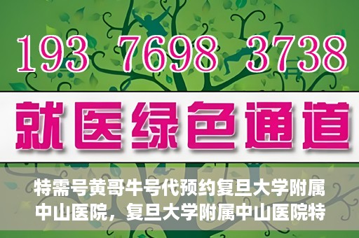 特需号黄哥牛号代预约复旦大学附属中山医院，复旦大学附属中山医院特需号黄哥牛号预约服务解析
