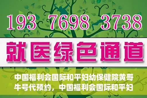 中国福利会国际和平妇幼保健院黄哥牛号代预约，中国福利会国际和平妇幼保健院预约挂号新动向，黄哥牛号代预约服务启动