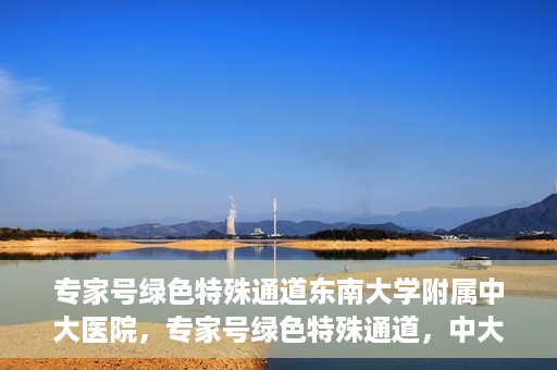 专家号绿色特殊通道东南大学附属中大医院，专家号绿色特殊通道，中大医院东南大学附属医院实践探索