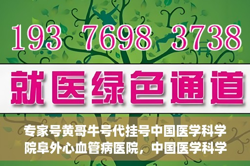 专家号黄哥牛号代挂号中国医学科学院阜外心血管病医院，中国医学科学院阜外心血管病医院专家号代挂号服务解析