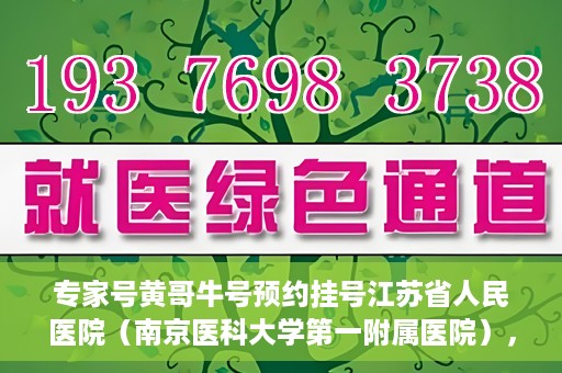 专家号黄哥牛号预约挂号江苏省人民医院（南京医科大学第一附属医院），江苏省人民医院专家号黄哥牛预约挂号启动，名医资源一键预约！