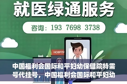 中国福利会国际和平妇幼保健院特需号代挂号，中国福利会国际和平妇幼保健院特需号代挂号服务详解