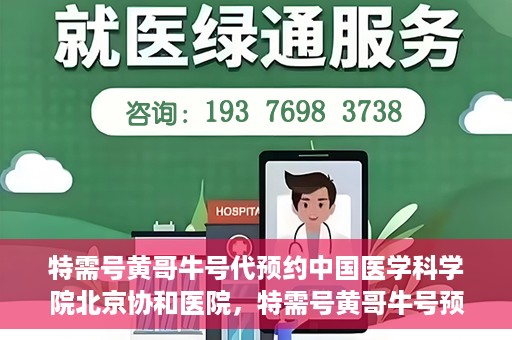特需号黄哥牛号代预约中国医学科学院北京协和医院，特需号黄哥牛号预约服务助力协和医院的医疗预约体验升级